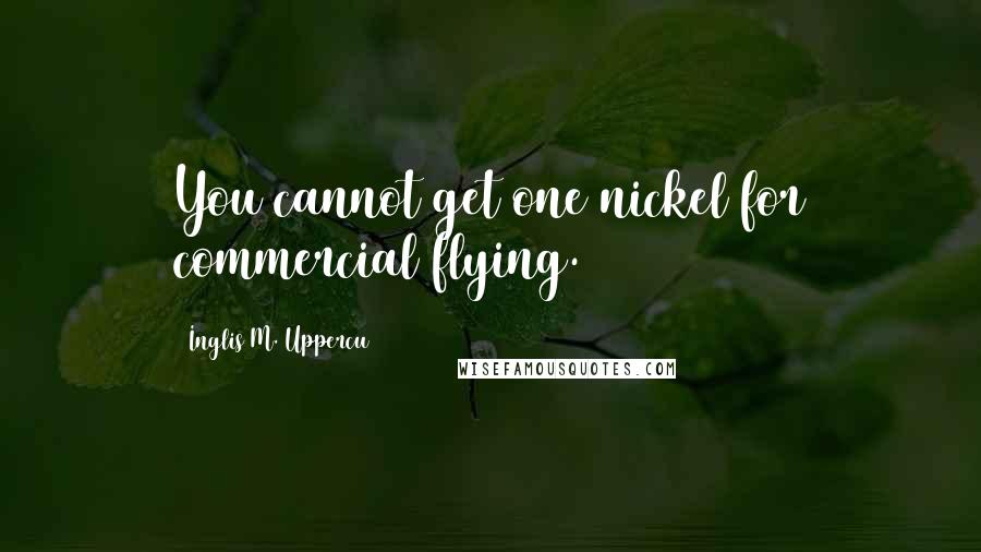 Inglis M. Uppercu Quotes: You cannot get one nickel for commercial flying.