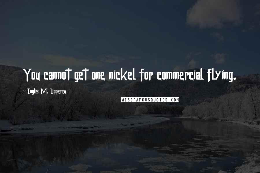 Inglis M. Uppercu Quotes: You cannot get one nickel for commercial flying.