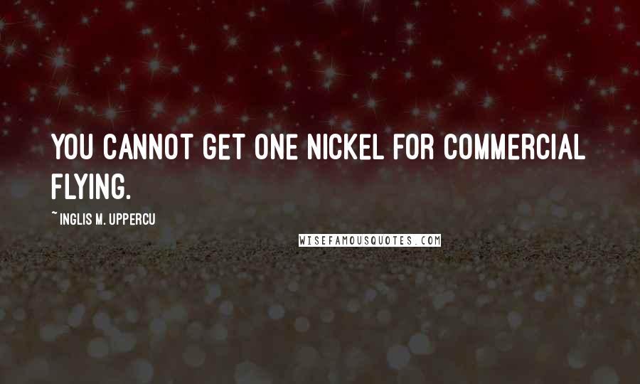 Inglis M. Uppercu Quotes: You cannot get one nickel for commercial flying.