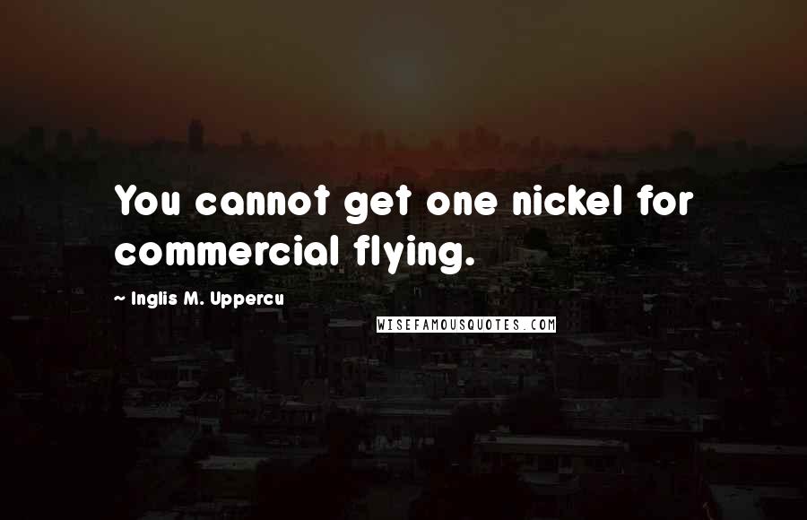 Inglis M. Uppercu Quotes: You cannot get one nickel for commercial flying.