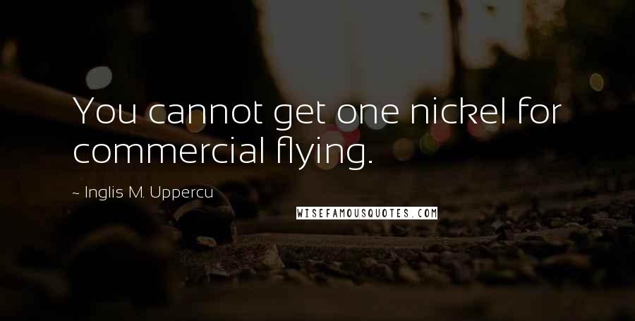 Inglis M. Uppercu Quotes: You cannot get one nickel for commercial flying.