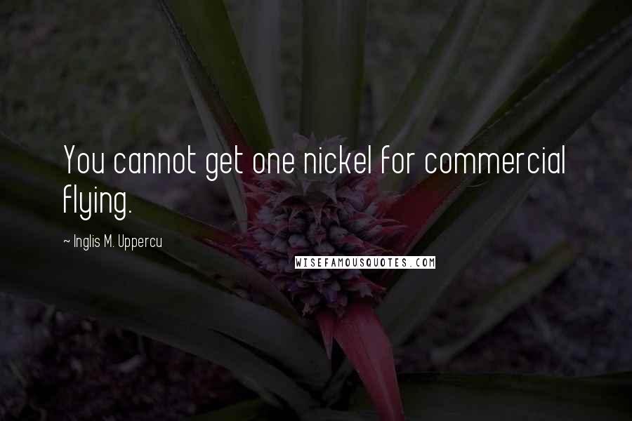 Inglis M. Uppercu Quotes: You cannot get one nickel for commercial flying.