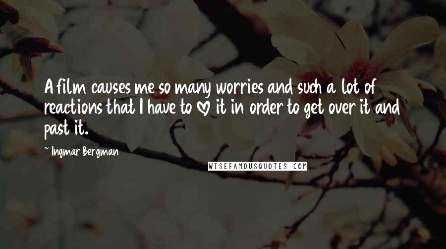 Ingmar Bergman Quotes: A film causes me so many worries and such a lot of reactions that I have to love it in order to get over it and past it.