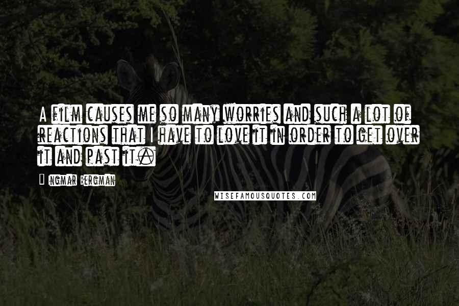 Ingmar Bergman Quotes: A film causes me so many worries and such a lot of reactions that I have to love it in order to get over it and past it.