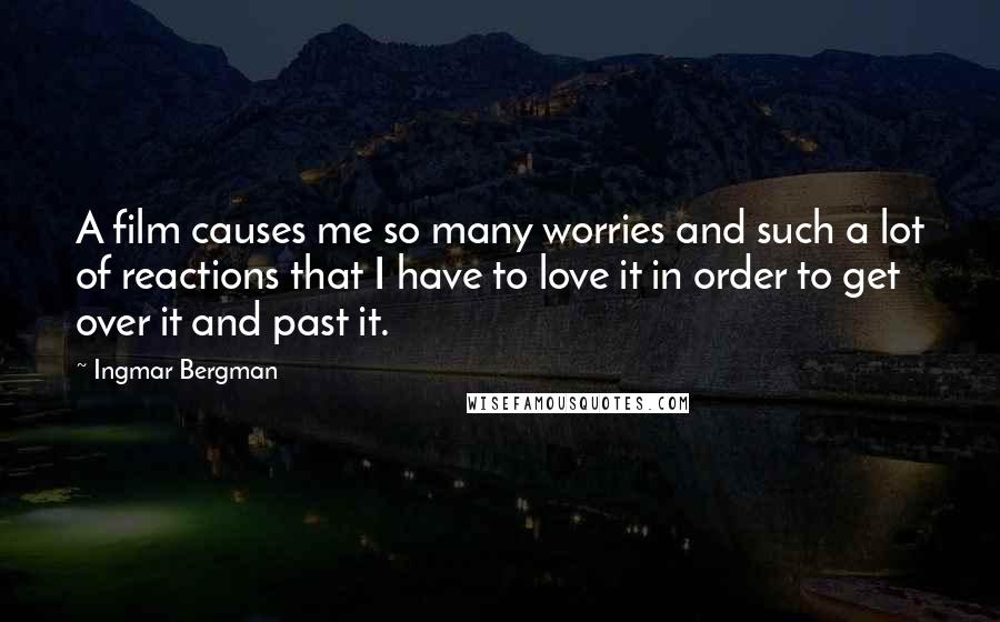 Ingmar Bergman Quotes: A film causes me so many worries and such a lot of reactions that I have to love it in order to get over it and past it.