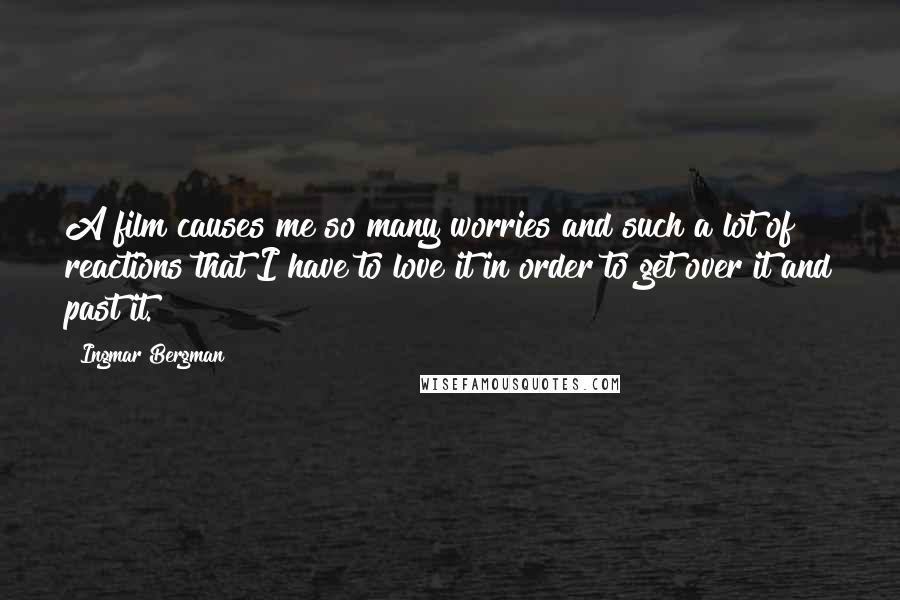 Ingmar Bergman Quotes: A film causes me so many worries and such a lot of reactions that I have to love it in order to get over it and past it.