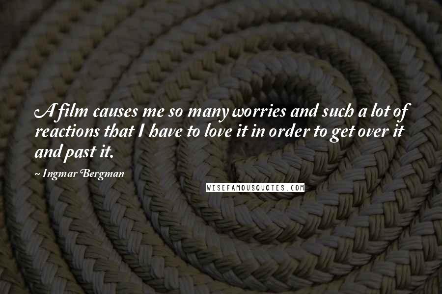 Ingmar Bergman Quotes: A film causes me so many worries and such a lot of reactions that I have to love it in order to get over it and past it.