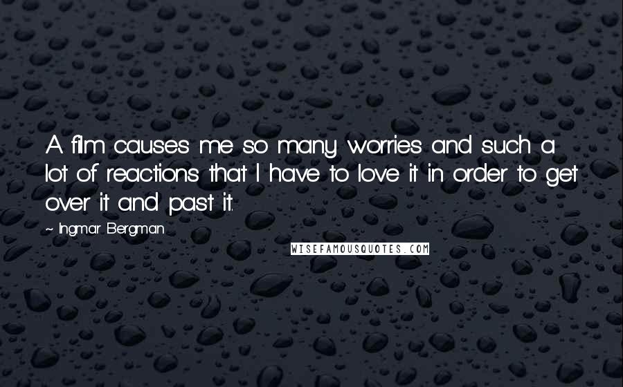 Ingmar Bergman Quotes: A film causes me so many worries and such a lot of reactions that I have to love it in order to get over it and past it.