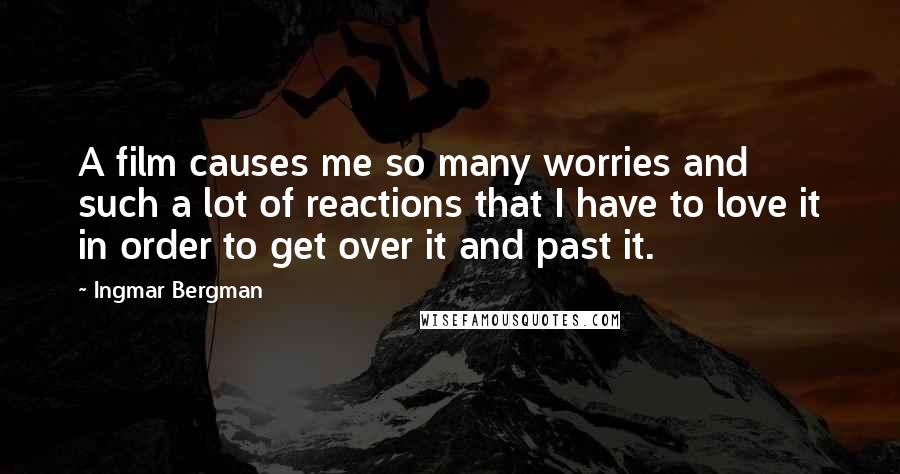 Ingmar Bergman Quotes: A film causes me so many worries and such a lot of reactions that I have to love it in order to get over it and past it.