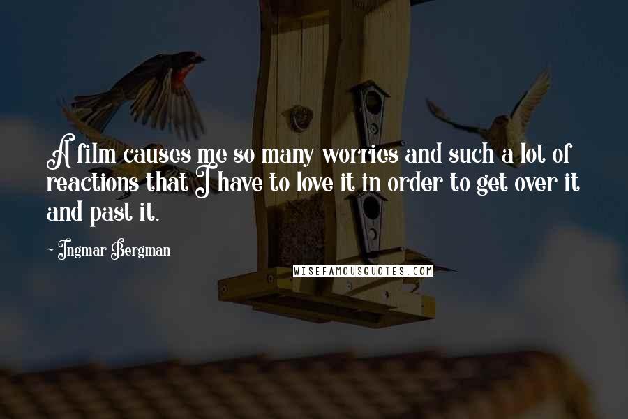 Ingmar Bergman Quotes: A film causes me so many worries and such a lot of reactions that I have to love it in order to get over it and past it.