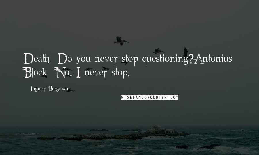 Ingmar Bergman Quotes: Death: Do you never stop questioning?Antonius Block: No. I never stop.