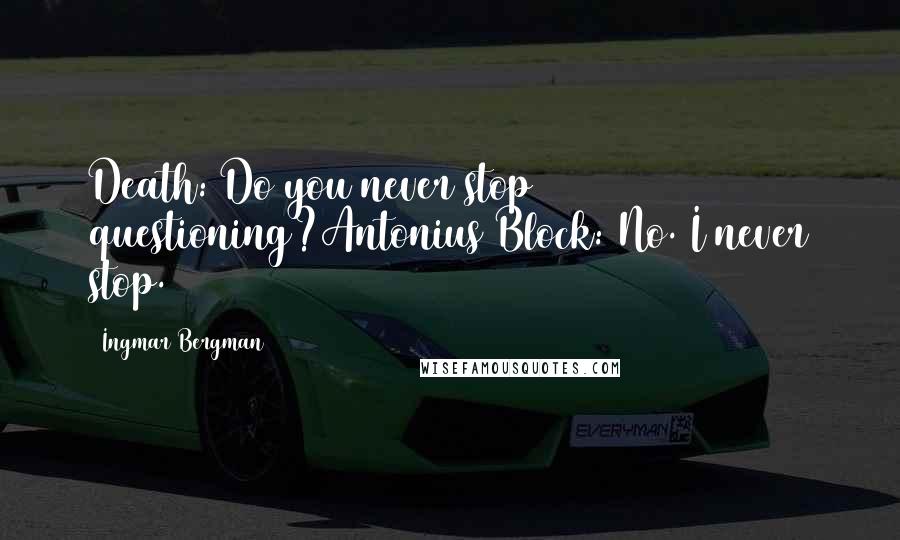 Ingmar Bergman Quotes: Death: Do you never stop questioning?Antonius Block: No. I never stop.