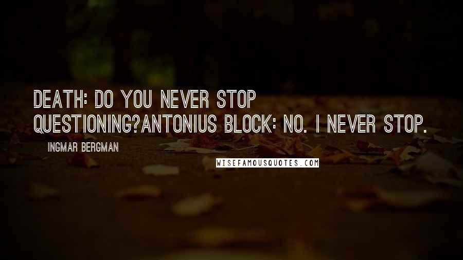 Ingmar Bergman Quotes: Death: Do you never stop questioning?Antonius Block: No. I never stop.