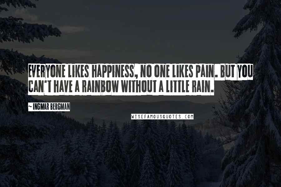 Ingmar Bergman Quotes: Everyone likes happiness, no one likes pain. But you can't have a rainbow without a little rain.