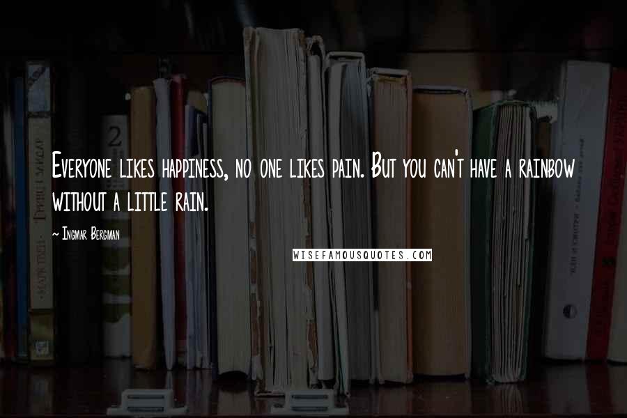 Ingmar Bergman Quotes: Everyone likes happiness, no one likes pain. But you can't have a rainbow without a little rain.