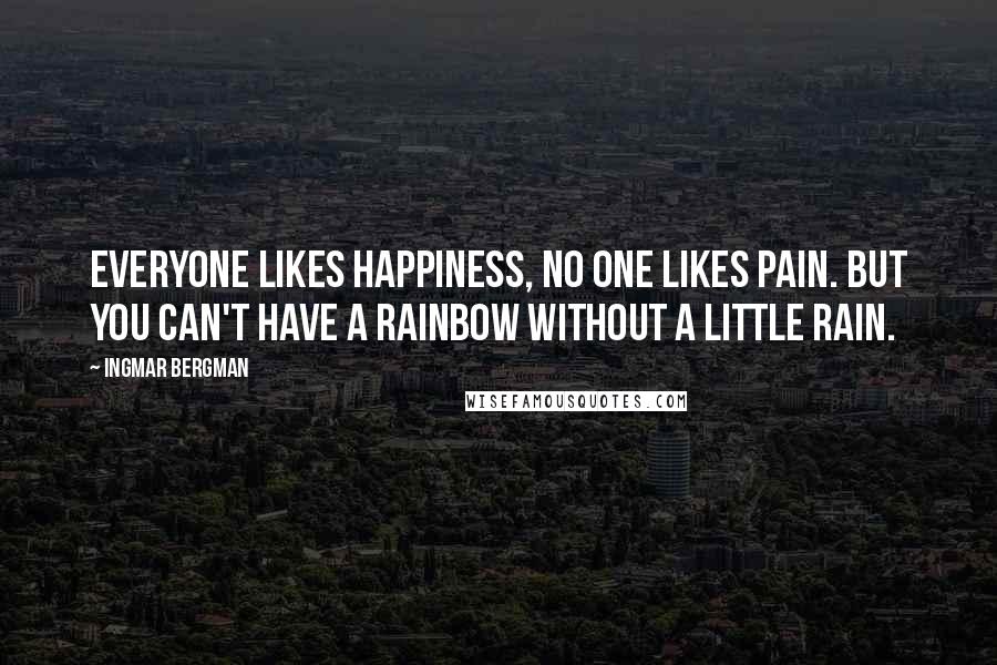 Ingmar Bergman Quotes: Everyone likes happiness, no one likes pain. But you can't have a rainbow without a little rain.