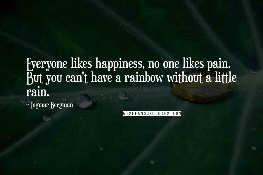 Ingmar Bergman Quotes: Everyone likes happiness, no one likes pain. But you can't have a rainbow without a little rain.