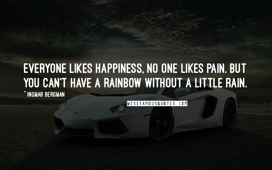 Ingmar Bergman Quotes: Everyone likes happiness, no one likes pain. But you can't have a rainbow without a little rain.