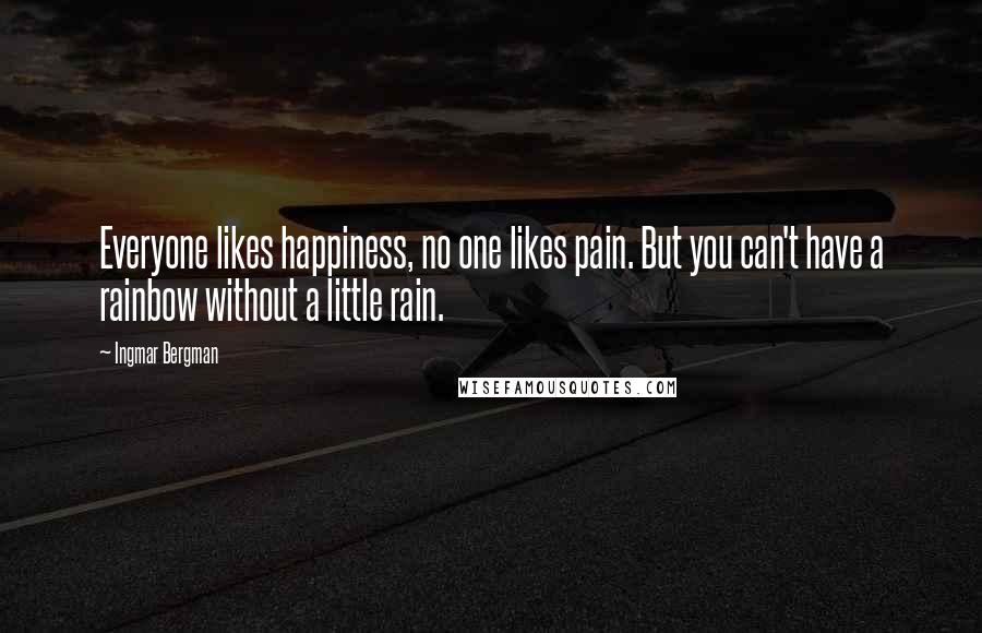 Ingmar Bergman Quotes: Everyone likes happiness, no one likes pain. But you can't have a rainbow without a little rain.