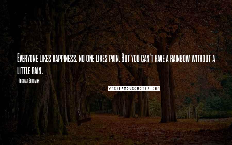 Ingmar Bergman Quotes: Everyone likes happiness, no one likes pain. But you can't have a rainbow without a little rain.