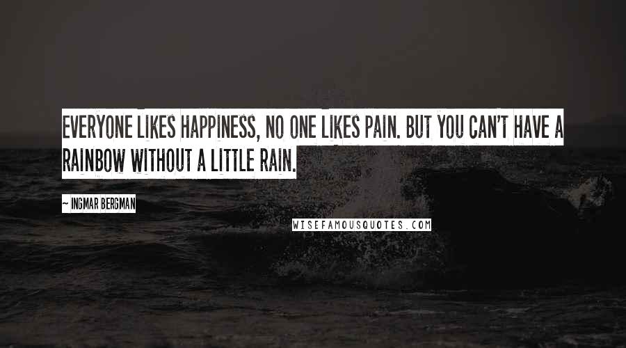Ingmar Bergman Quotes: Everyone likes happiness, no one likes pain. But you can't have a rainbow without a little rain.