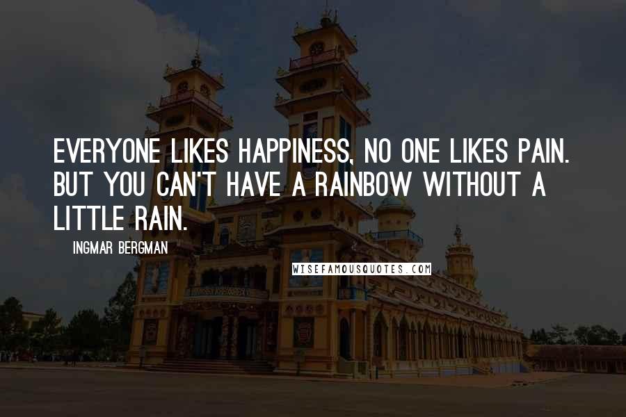 Ingmar Bergman Quotes: Everyone likes happiness, no one likes pain. But you can't have a rainbow without a little rain.
