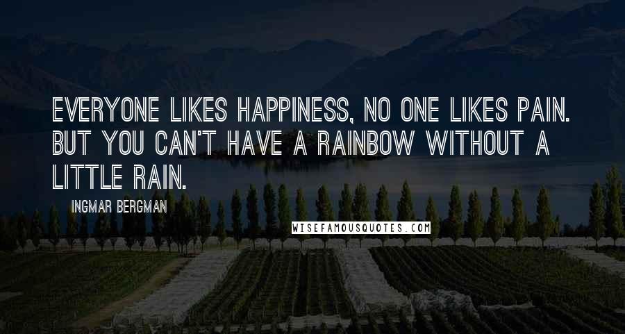 Ingmar Bergman Quotes: Everyone likes happiness, no one likes pain. But you can't have a rainbow without a little rain.