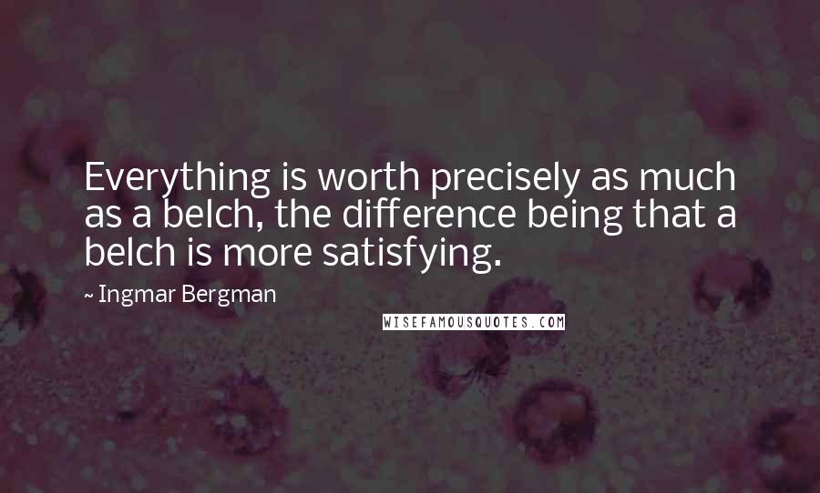 Ingmar Bergman Quotes: Everything is worth precisely as much as a belch, the difference being that a belch is more satisfying.