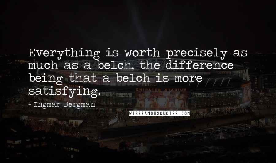 Ingmar Bergman Quotes: Everything is worth precisely as much as a belch, the difference being that a belch is more satisfying.