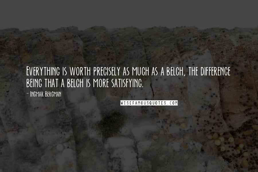 Ingmar Bergman Quotes: Everything is worth precisely as much as a belch, the difference being that a belch is more satisfying.