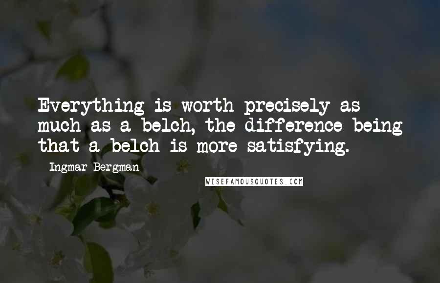 Ingmar Bergman Quotes: Everything is worth precisely as much as a belch, the difference being that a belch is more satisfying.