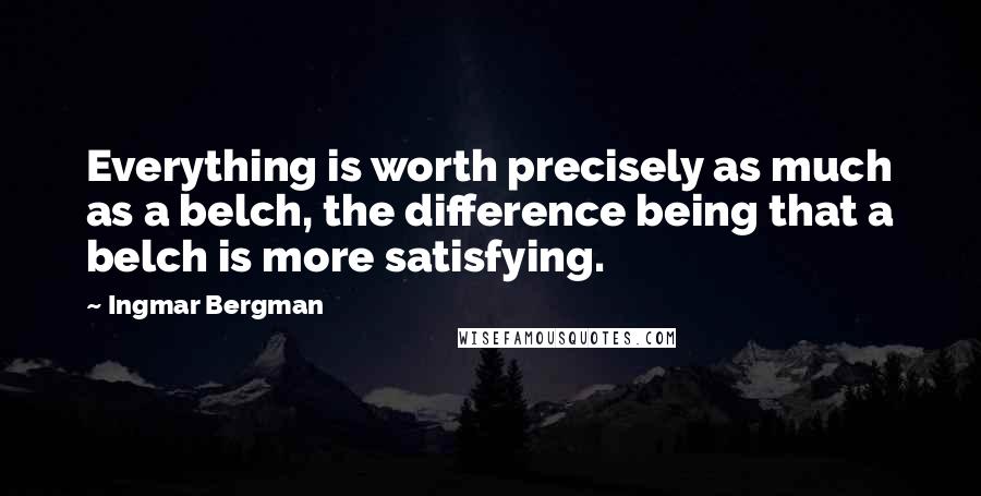 Ingmar Bergman Quotes: Everything is worth precisely as much as a belch, the difference being that a belch is more satisfying.