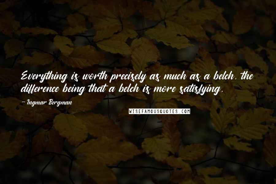 Ingmar Bergman Quotes: Everything is worth precisely as much as a belch, the difference being that a belch is more satisfying.