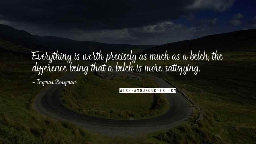 Ingmar Bergman Quotes: Everything is worth precisely as much as a belch, the difference being that a belch is more satisfying.