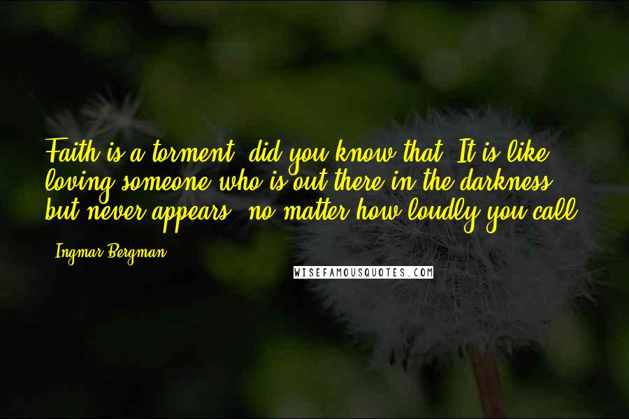 Ingmar Bergman Quotes: Faith is a torment, did you know that? It is like loving someone who is out there in the darkness but never appears, no matter how loudly you call.