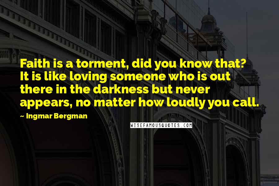 Ingmar Bergman Quotes: Faith is a torment, did you know that? It is like loving someone who is out there in the darkness but never appears, no matter how loudly you call.