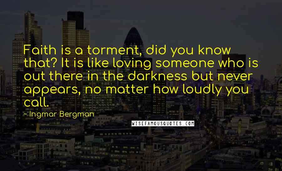 Ingmar Bergman Quotes: Faith is a torment, did you know that? It is like loving someone who is out there in the darkness but never appears, no matter how loudly you call.