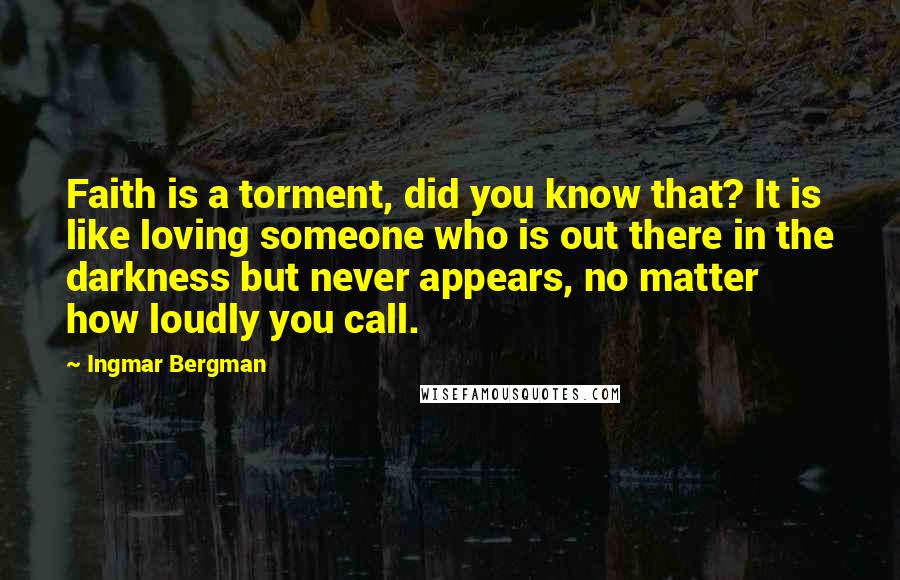 Ingmar Bergman Quotes: Faith is a torment, did you know that? It is like loving someone who is out there in the darkness but never appears, no matter how loudly you call.