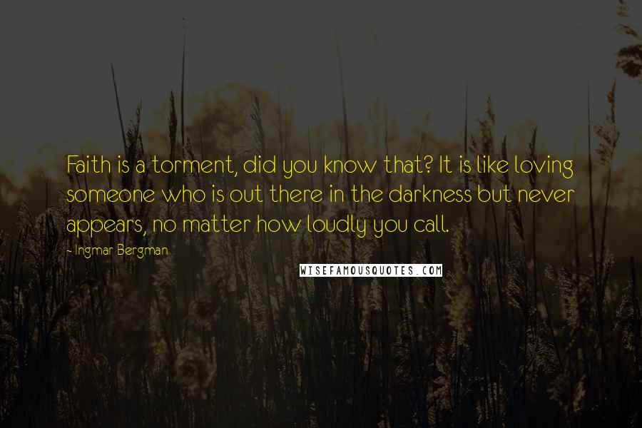 Ingmar Bergman Quotes: Faith is a torment, did you know that? It is like loving someone who is out there in the darkness but never appears, no matter how loudly you call.