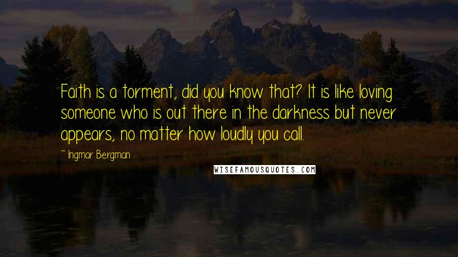 Ingmar Bergman Quotes: Faith is a torment, did you know that? It is like loving someone who is out there in the darkness but never appears, no matter how loudly you call.