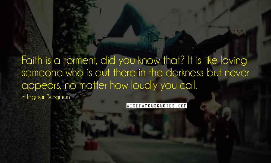 Ingmar Bergman Quotes: Faith is a torment, did you know that? It is like loving someone who is out there in the darkness but never appears, no matter how loudly you call.