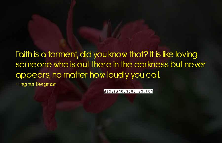 Ingmar Bergman Quotes: Faith is a torment, did you know that? It is like loving someone who is out there in the darkness but never appears, no matter how loudly you call.