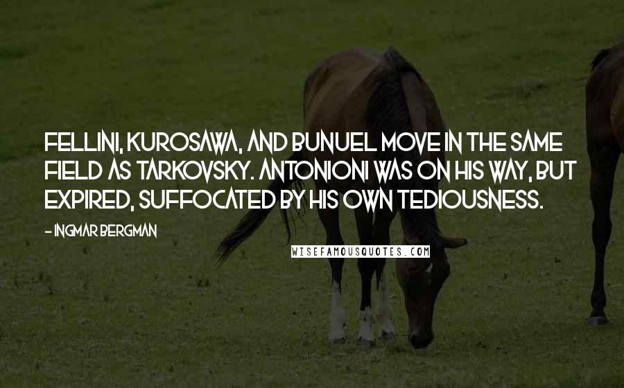 Ingmar Bergman Quotes: Fellini, Kurosawa, and Bunuel move in the same field as Tarkovsky. Antonioni was on his way, but expired, suffocated by his own tediousness.