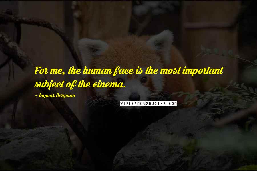 Ingmar Bergman Quotes: For me, the human face is the most important subject of the cinema.