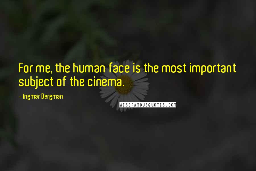 Ingmar Bergman Quotes: For me, the human face is the most important subject of the cinema.