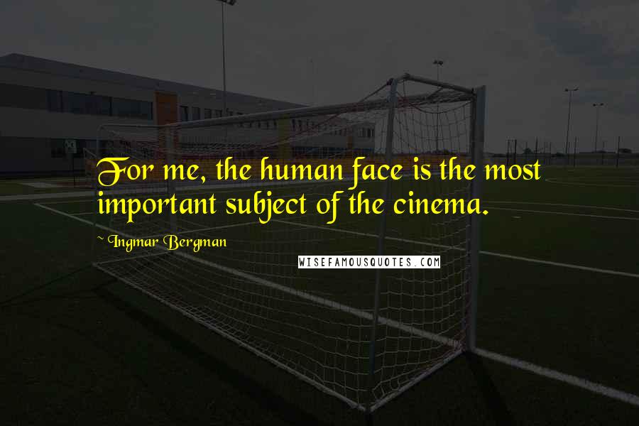 Ingmar Bergman Quotes: For me, the human face is the most important subject of the cinema.
