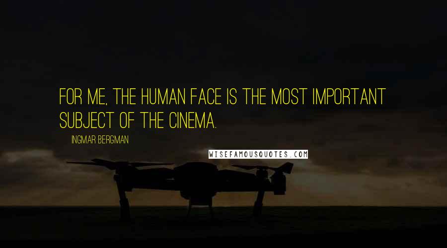 Ingmar Bergman Quotes: For me, the human face is the most important subject of the cinema.