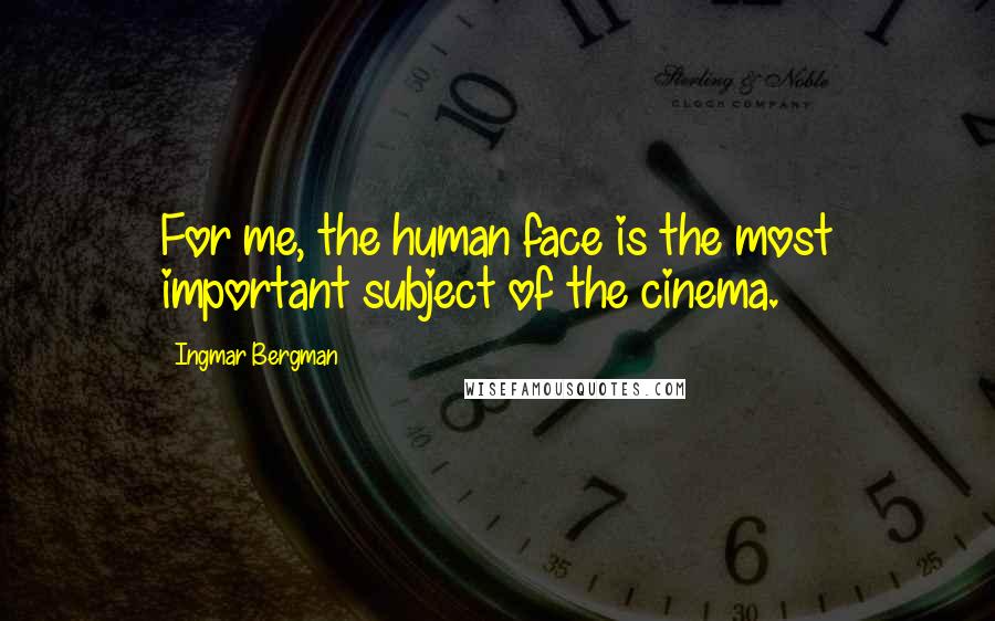 Ingmar Bergman Quotes: For me, the human face is the most important subject of the cinema.