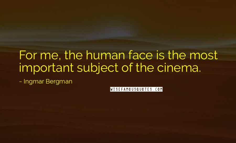 Ingmar Bergman Quotes: For me, the human face is the most important subject of the cinema.