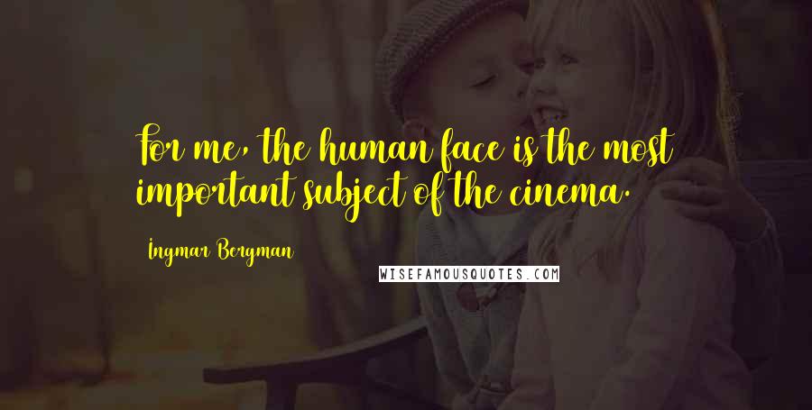 Ingmar Bergman Quotes: For me, the human face is the most important subject of the cinema.